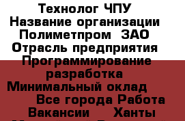 Технолог ЧПУ › Название организации ­ Полиметпром, ЗАО › Отрасль предприятия ­ Программирование, разработка › Минимальный оклад ­ 50 000 - Все города Работа » Вакансии   . Ханты-Мансийский,Радужный г.
